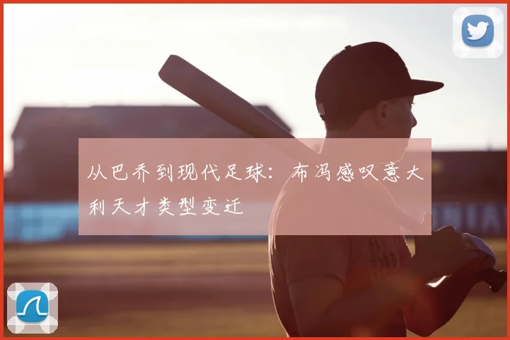 从巴乔到现代足球：布冯感叹意大利天才类型变迁