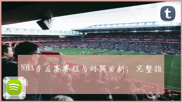 NBA季后赛赛程与对阵分析：完整指南