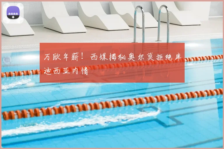 万欧年薪！西媒揭秘奥尔莫拒绝库迪西亚内情