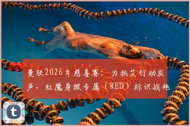 曼联2026年慈善赛：为抗艾行动发声，红魔身披专属（RED）标识战袍亮相