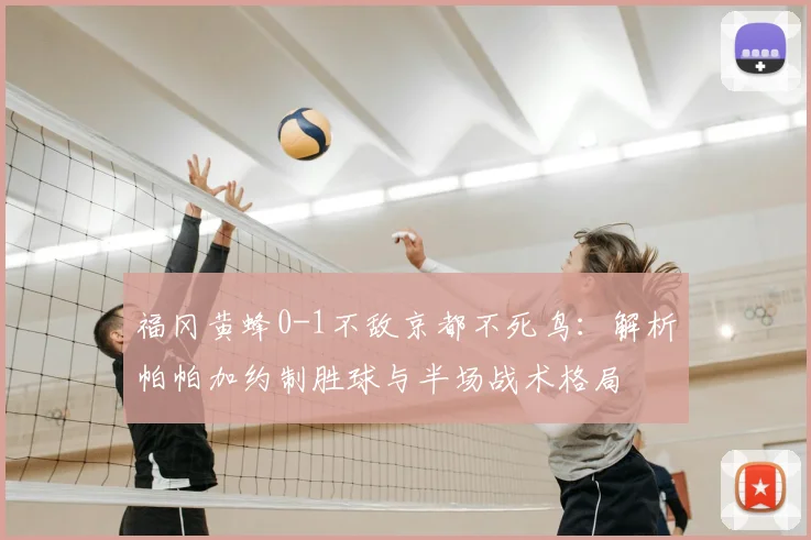 福冈黄蜂0-1不敌京都不死鸟：解析帕帕加约制胜球与半场战术格局