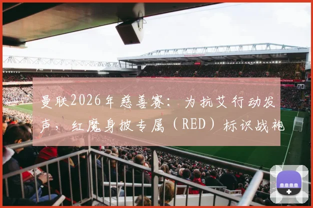 曼联2026年慈善赛：为抗艾行动发声，红魔身披专属（RED）标识战袍亮相