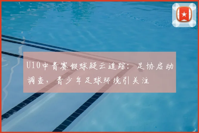 U10中青赛假球疑云追踪：足协启动调查，青少年足球环境引关注