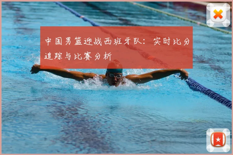 中国男篮迎战西班牙队：实时比分追踪与比赛分析
