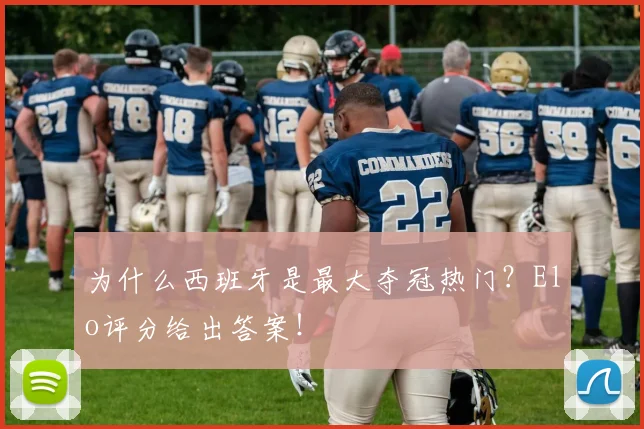 为什么西班牙是最大夺冠热门？Elo评分给出答案！