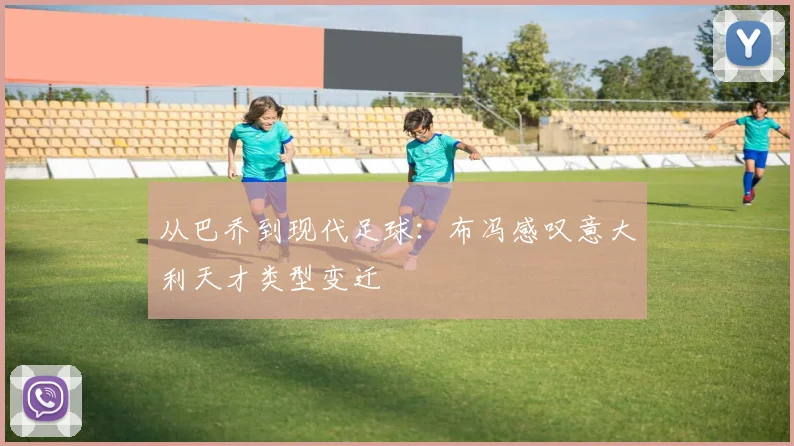 从巴乔到现代足球：布冯感叹意大利天才类型变迁