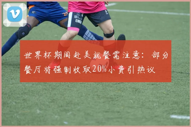 世界杯期间赴美就餐需注意：部分餐厅将强制收取20%小费引热议