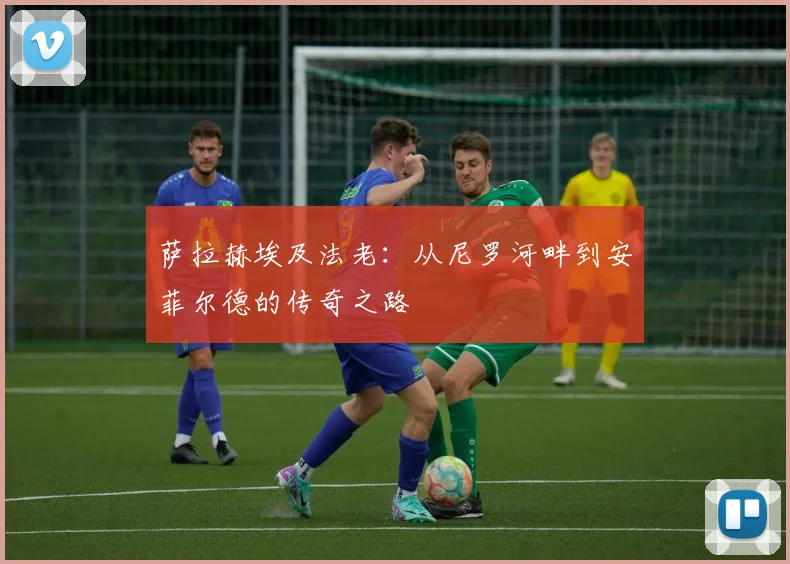 萨拉赫埃及法老:从尼罗河畔到安菲尔德的传奇之路
