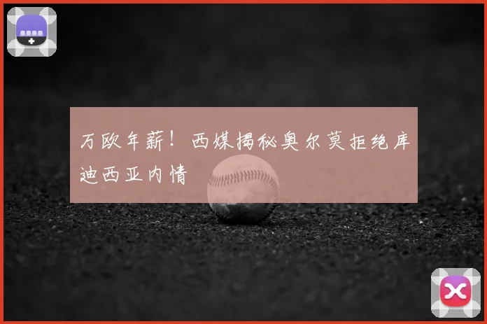 万欧年薪！西媒揭秘奥尔莫拒绝库迪西亚内情