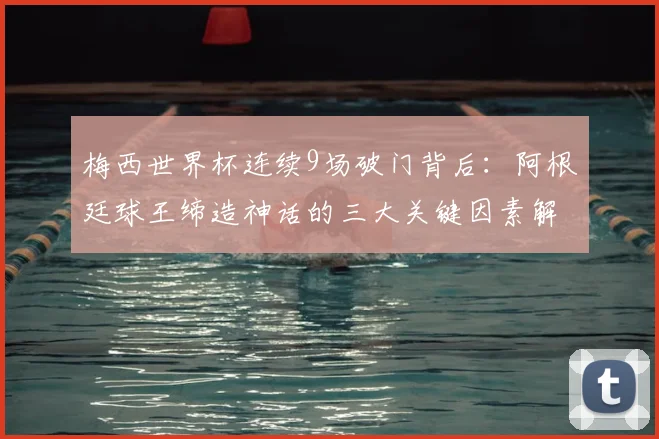梅西世界杯连续9场破门背后：阿根廷球王缔造神话的三大关键因素解析