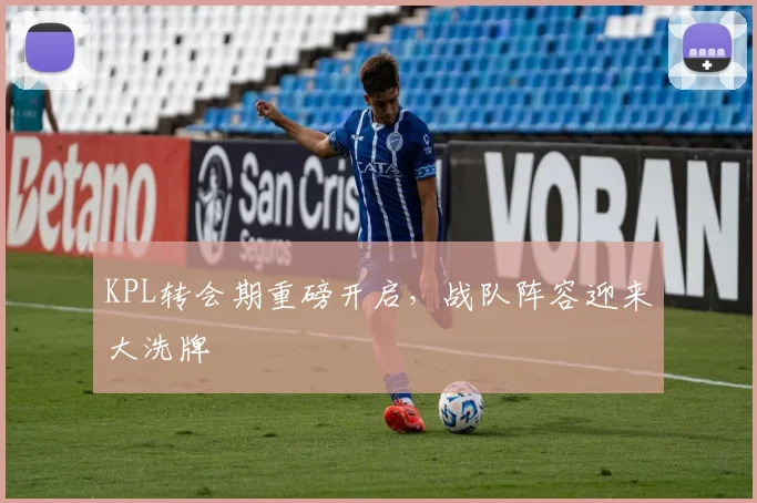 KPL转会期重磅开启,战队阵容迎来大洗牌