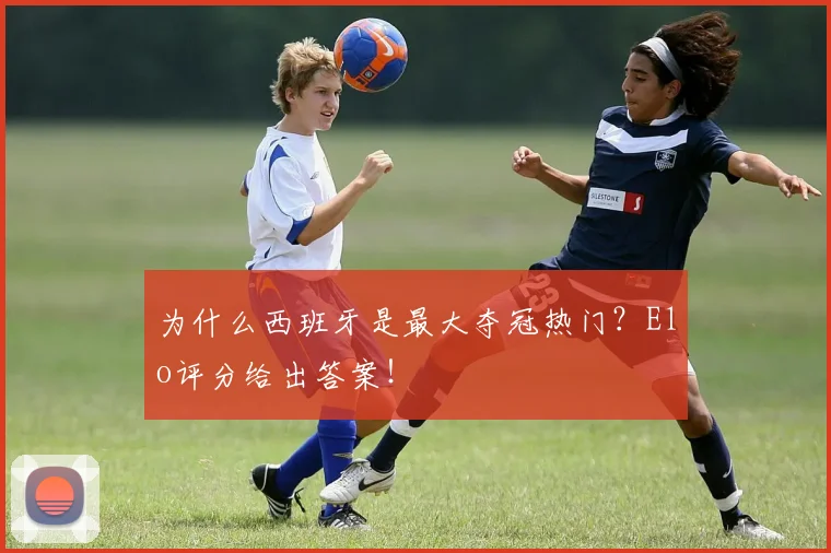 为什么西班牙是最大夺冠热门？Elo评分给出答案！