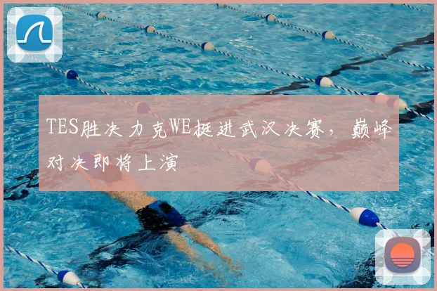 TES胜决力克WE挺进武汉决赛，巅峰对决即将上演