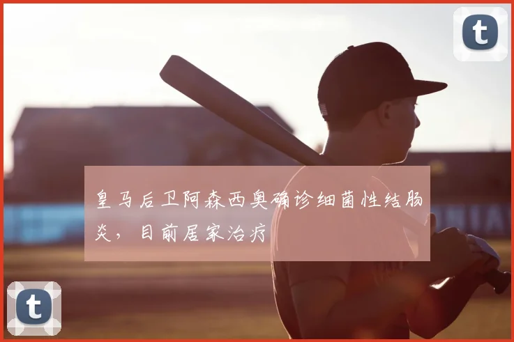 皇马后卫阿森西奥确诊细菌性结肠炎，目前居家治疗